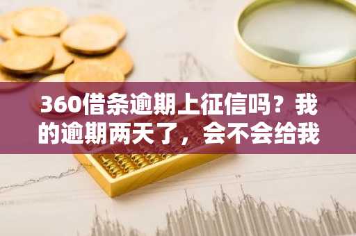 360借条逾期上征信吗？我的逾期两天了，会不会给我家人打电话呢？