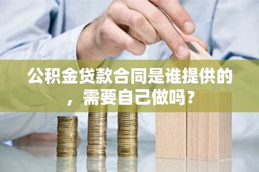 公积金贷款合同是谁提供的，需要自己做吗？