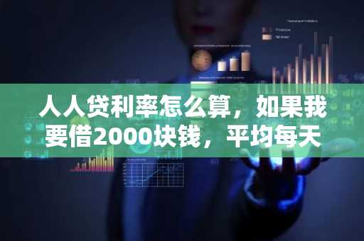 人人贷利率怎么算，如果我要借2000块钱，平均每天要还的利息是多少？