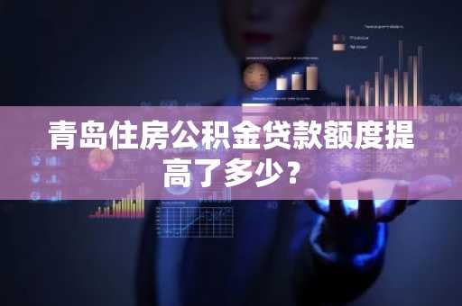 青岛住房公积金贷款额度提高了多少？