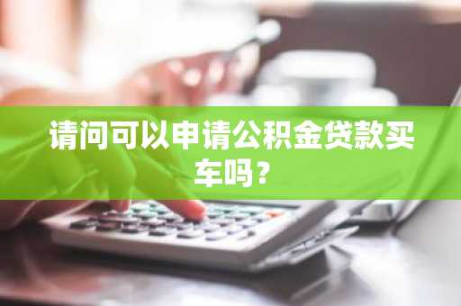 请问可以申请公积金贷款买车吗？