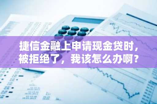 捷信金融上申请现金贷时，被拒绝了，我该怎么办啊？