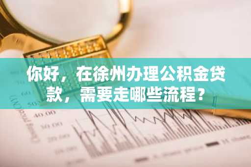 你好，在徐州办理公积金贷款，需要走哪些流程？