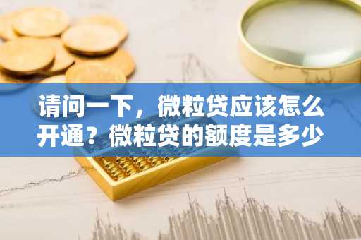请问一下，微粒贷应该怎么开通？微粒贷的额度是多少？微粒贷额度没用完没事吧？