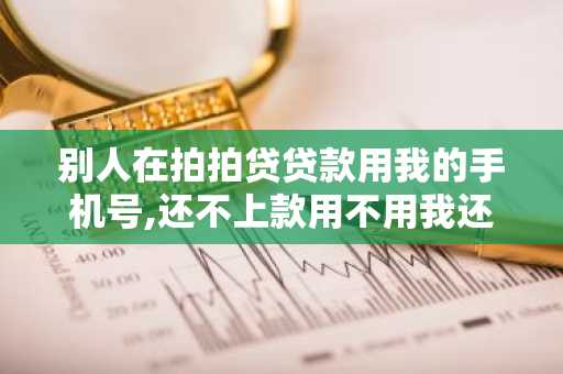 别人在拍拍贷贷款用我的手机号,还不上款用不用我还？