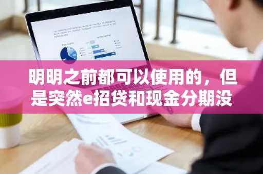 明明之前都可以使用的，但是突然e招贷和现金分期没有了，这是为什么？