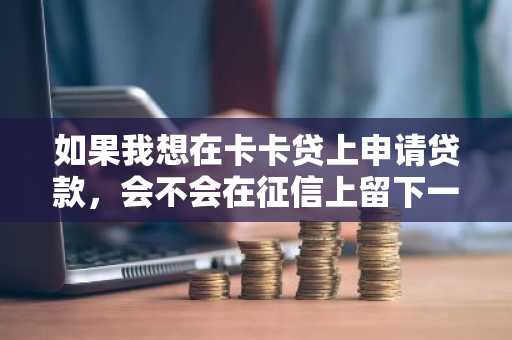 如果我想在卡卡贷上申请贷款，会不会在征信上留下一些记录吗？