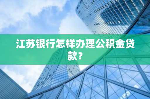 江苏银行怎样办理公积金贷款？
