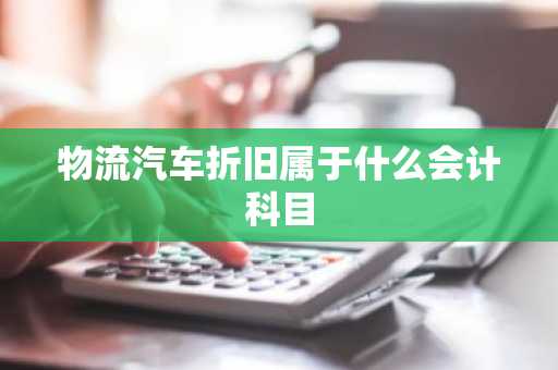 物流汽车折旧属于什么会计科目