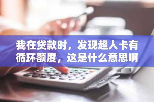 我在贷款时，发现超人卡有循环额度，这是什么意思啊？