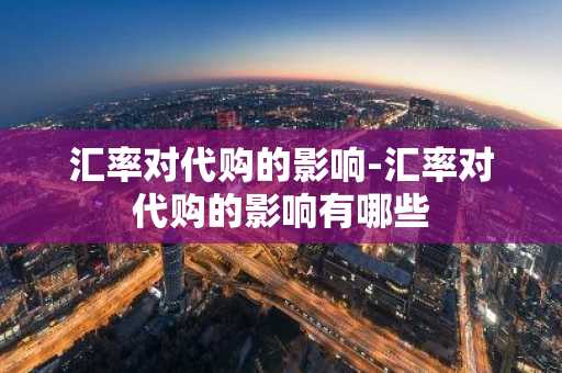 汇率对代购的影响-汇率对代购的影响有哪些