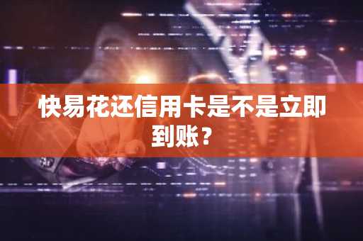 快易花还信用卡是不是立即到账？