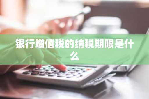 银行增值税的纳税期限是什么