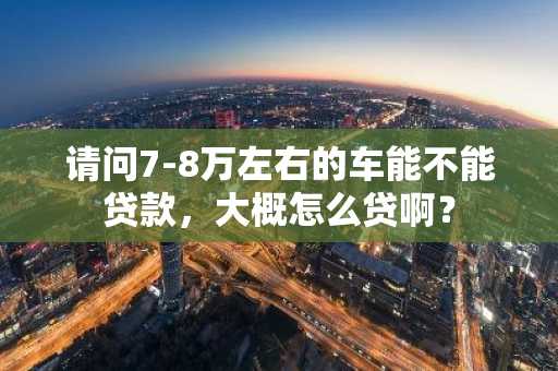 请问7-8万左右的车能不能贷款，大概怎么贷啊？