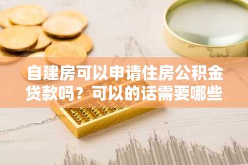 自建房可以申请住房公积金贷款吗？可以的话需要哪些材料？