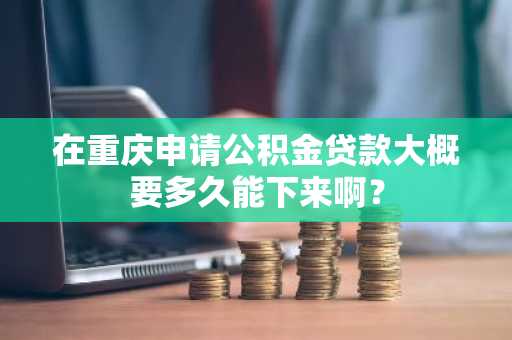 在重庆申请公积金贷款大概要多久能下来啊？