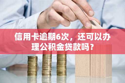 信用卡逾期6次，还可以办理公积金贷款吗？