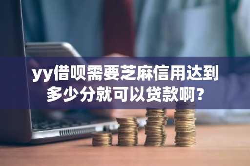 yy借呗需要芝麻信用达到多少分就可以贷款啊？