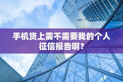 手机贷上需不需要我的个人征信报告啊？