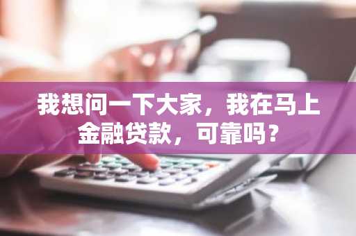 我想问一下大家，我在马上金融贷款，可靠吗？