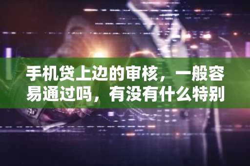 手机贷上边的审核，一般容易通过吗，有没有什么特别要注意的地方啊？