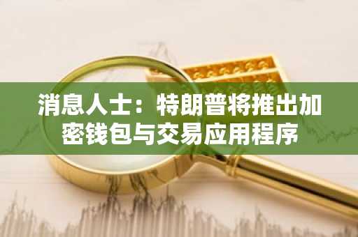 消息人士：特朗普将推出加密钱包与交易应用程序