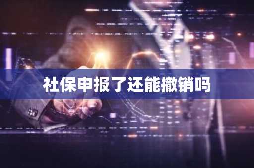 社保申报了还能撤销吗
