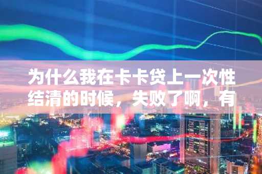 为什么我在卡卡贷上一次性结清的时候，失败了啊，有什么解决办法吗？