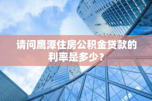 请问鹰潭住房公积金贷款的利率是多少？