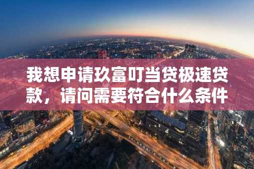 我想申请玖富叮当贷极速贷款，请问需要符合什么条件？