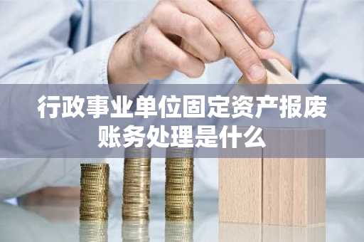 行政事业单位固定资产报废账务处理是什么