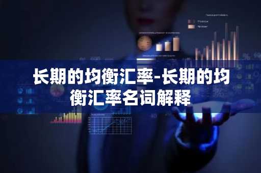 长期的均衡汇率-长期的均衡汇率名词解释
