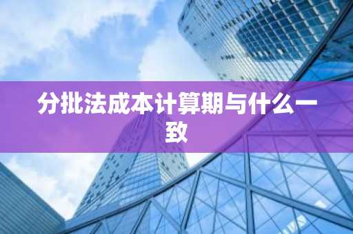 分批法成本计算期与什么一致