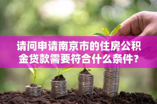 请问申请南京市的住房公积金贷款需要符合什么条件？