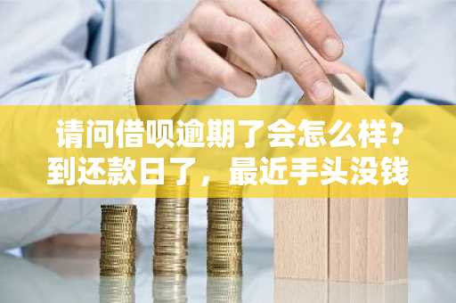 请问借呗逾期了会怎么样？到还款日了，最近手头没钱不能按时还款。