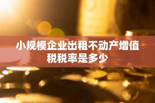 小规模企业出租不动产增值税税率是多少