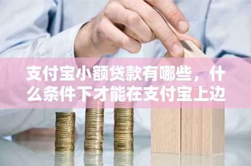 支付宝小额贷款有哪些，什么条件下才能在支付宝上边办理小额贷款啊？