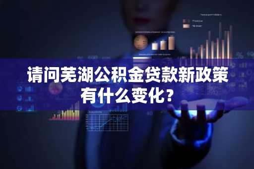 请问芜湖公积金贷款新政策有什么变化？