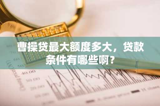 曹操贷最大额度多大，贷款条件有哪些啊？