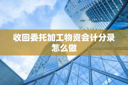 收回委托加工物资会计分录怎么做