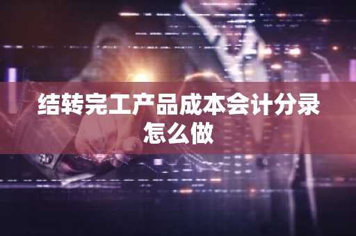 结转完工产品成本会计分录怎么做