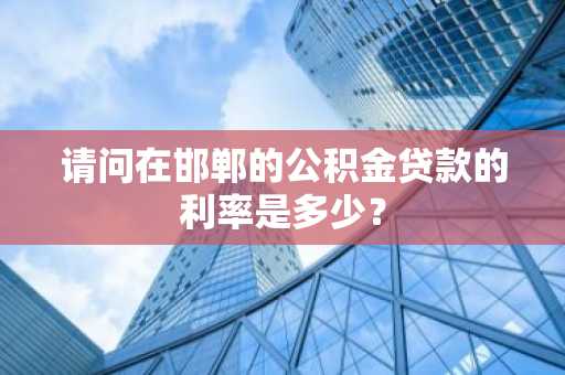 请问在邯郸的公积金贷款的利率是多少？