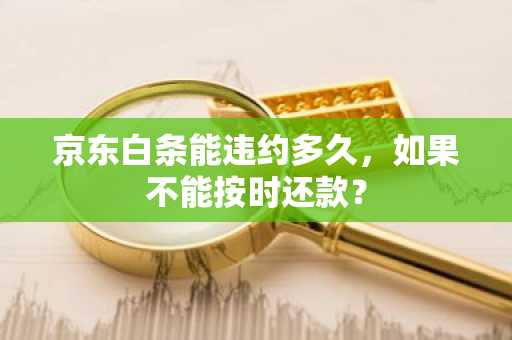 京东白条能违约多久，如果不能按时还款？