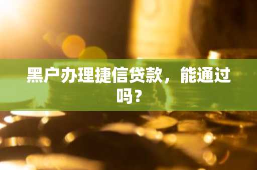黑户办理捷信贷款，能通过吗？