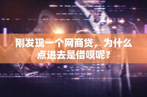 刚发现一个网商贷，为什么点进去是借呗呢？