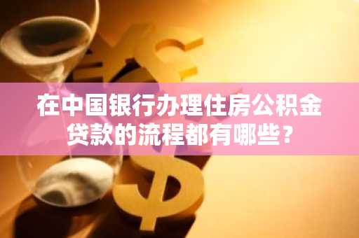 在中国银行办理住房公积金贷款的流程都有哪些？