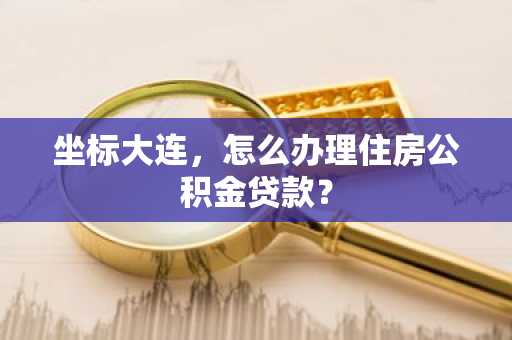坐标大连，怎么办理住房公积金贷款？