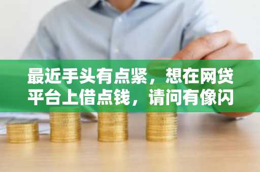 最近手头有点紧，想在网贷平台上借点钱，请问有像闪银一样的贷款吗?