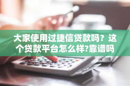 大家使用过捷信贷款吗？这个贷款平台怎么样?靠谱吗？