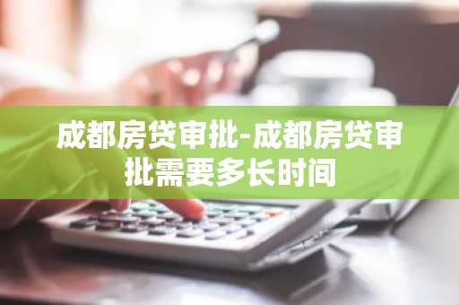 成都房贷审批-成都房贷审批需要多长时间